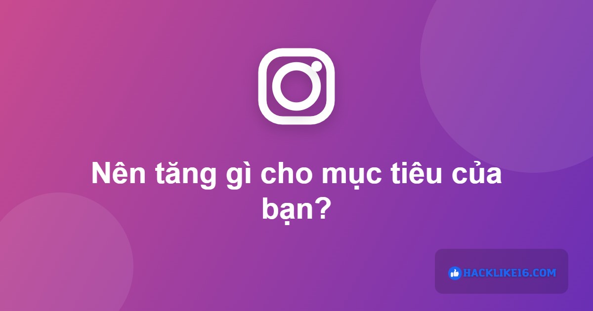 Nên tăng tương tác Instagram gì theo mục tiêu