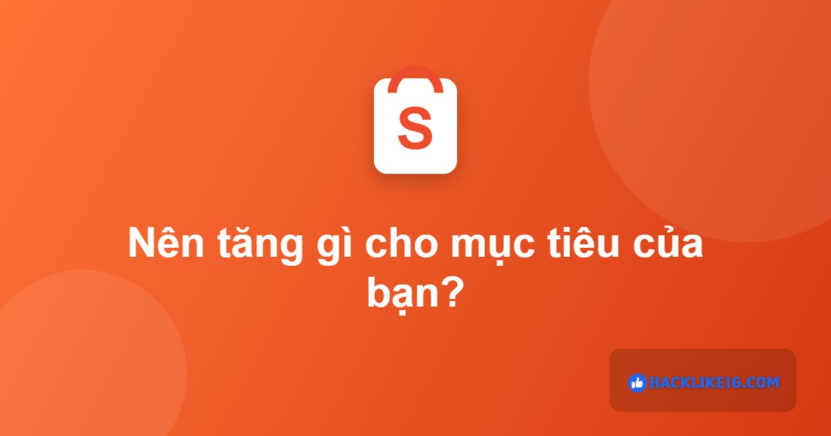 Nên tăng tương tác Shopee gì theo mục tiêu