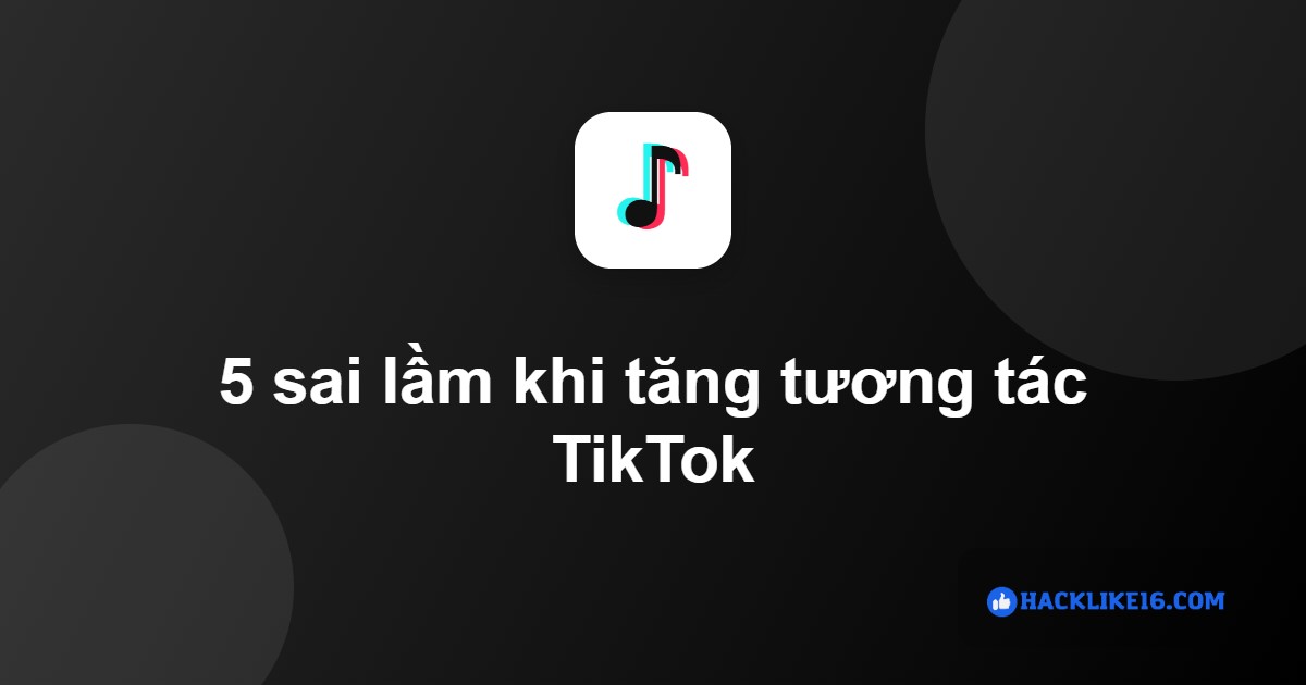 Sai lầm khi tăng tương tác TikTok
