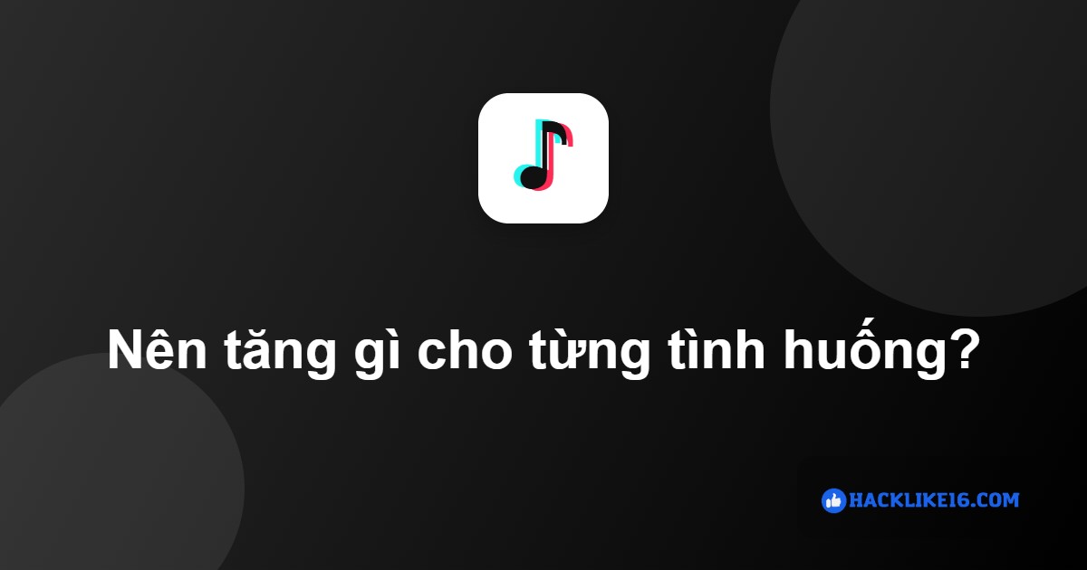 Nên tăng tương tác TikTok gì theo tình huống