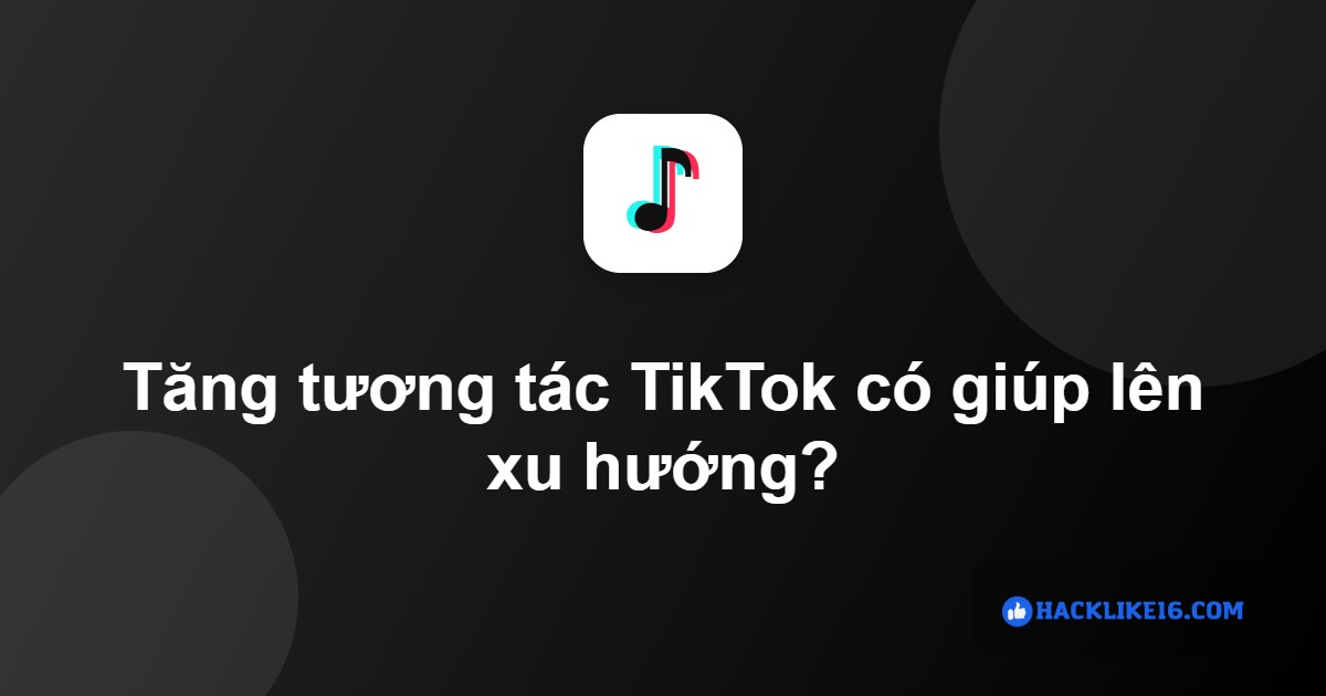 Tăng tương tác TikTok có giúp lên xu hướng không
