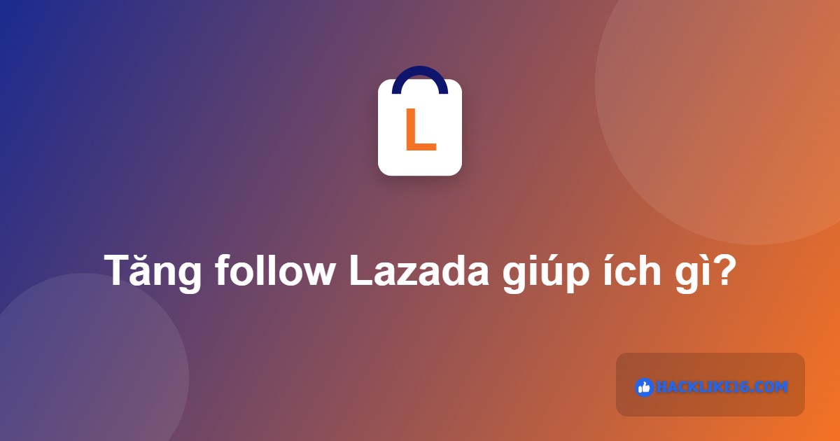 Tăng follow Lazada giúp ích gì cho shop