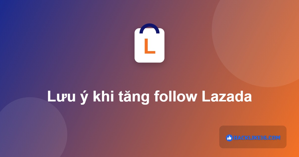Lưu ý khi tăng follow Lazada